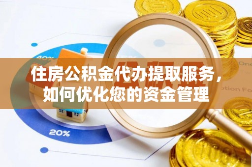 龙岩住房公积金代办提取服务，如何优化您的资金管理