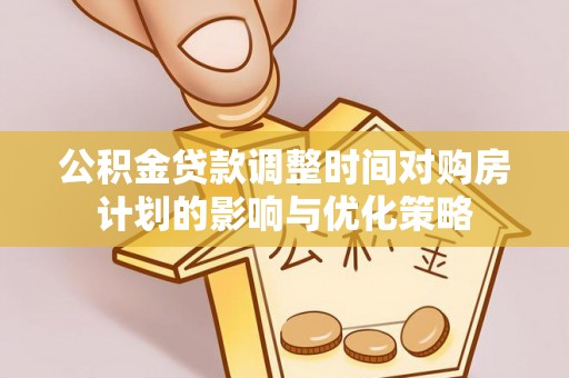 龙岩公积金贷款调整时间对购房计划的影响与优化策略