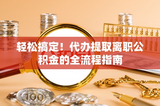 龙岩轻松搞定！代办提取离职公积金的全流程指南