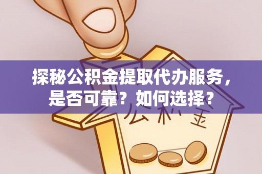 龙岩探秘公积金提取代办服务，是否可靠？如何选择？