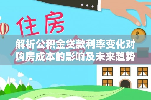 龙岩解析公积金贷款利率变化对购房成本的影响及未来趋势