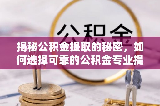 龙岩揭秘公积金提取的秘密，如何选择可靠的公积金专业提取代办服务