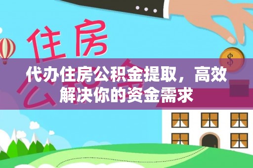 龙岩代办住房公积金提取，高效解决你的资金需求