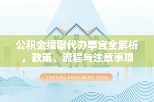 龙岩公积金提取代办事宜全解析，政策、流程与注意事项