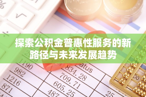 龙岩探索公积金普惠性服务的新路径与未来发展趋势