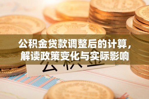 龙岩公积金贷款调整后的计算，解读政策变化与实际影响