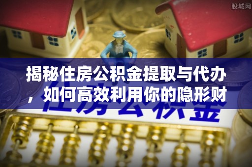 龙岩揭秘住房公积金提取与代办，如何高效利用你的隐形财富？