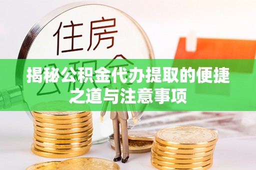 龙岩揭秘公积金代办提取的便捷之道与注意事项