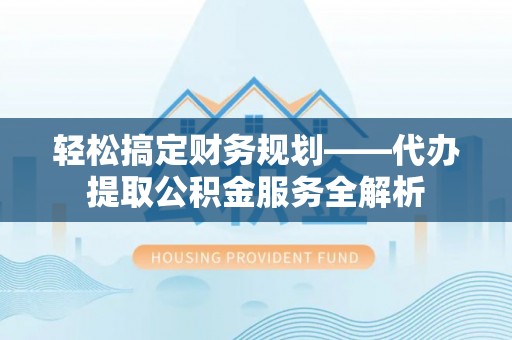 龙岩轻松搞定财务规划——代办提取公积金服务全解析