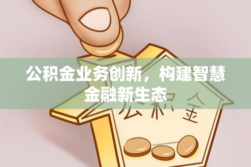 龙岩公积金业务创新，构建智慧金融新生态