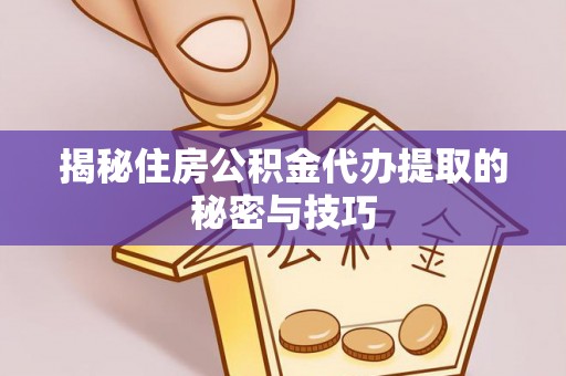 龙岩揭秘住房公积金代办提取的秘密与技巧