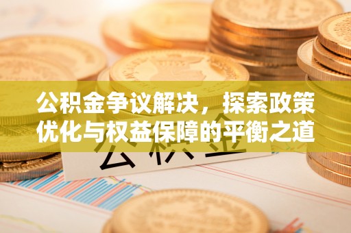 龙岩公积金争议解决，探索政策优化与权益保障的平衡之道
