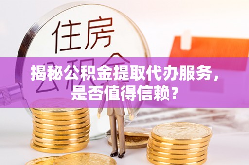 龙岩揭秘公积金提取代办服务，是否值得信赖？