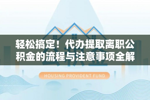 龙岩轻松搞定！代办提取离职公积金的流程与注意事项全解析