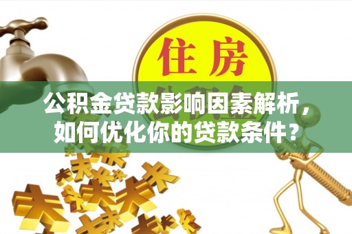 龙岩公积金贷款影响因素解析，如何优化你的贷款条件？