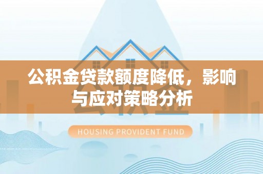 龙岩公积金贷款额度降低，影响与应对策略分析