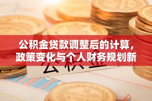 龙岩公积金贷款调整后的计算，政策变化与个人财务规划新思路