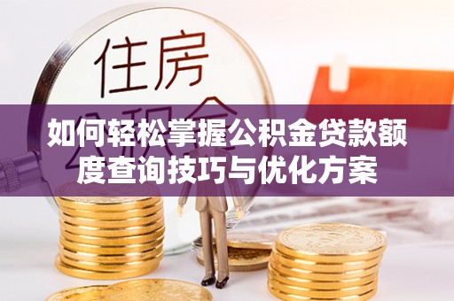 龙岩如何轻松掌握公积金贷款额度查询技巧与优化方案