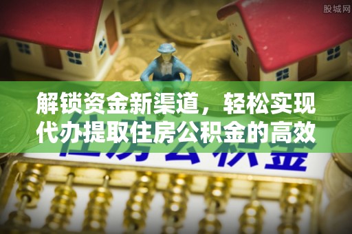 龙岩解锁资金新渠道，轻松实现代办提取住房公积金的高效攻略