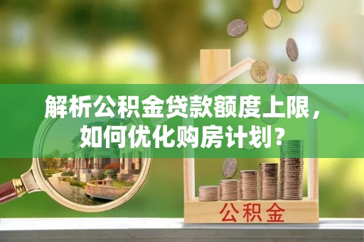 龙岩解析公积金贷款额度上限，如何优化购房计划？