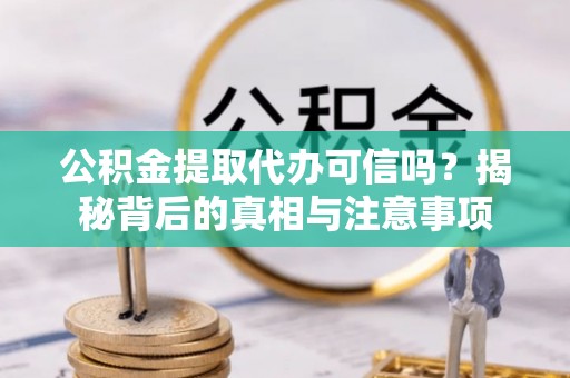 龙岩公积金提取代办可信吗？揭秘背后的真相与注意事项
