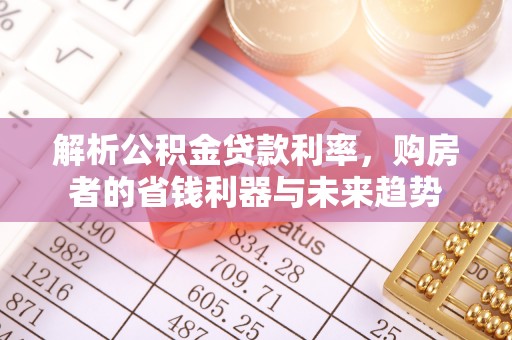 龙岩解析公积金贷款利率，购房者的省钱利器与未来趋势