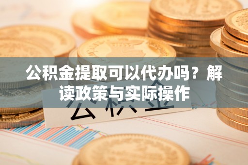 龙岩公积金提取可以代办吗？解读政策与实际操作