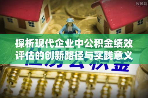 龙岩探析现代企业中公积金绩效评估的创新路径与实践意义