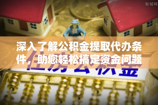 龙岩深入了解公积金提取代办条件，助您轻松搞定资金问题