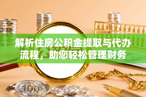 龙岩解析住房公积金提取与代办流程，助您轻松管理财务