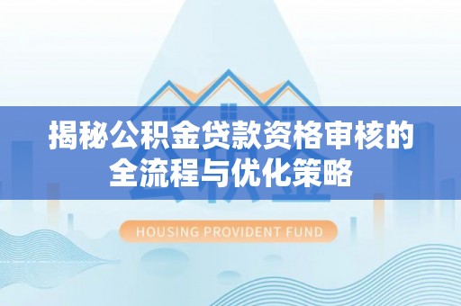龙岩揭秘公积金贷款资格审核的全流程与优化策略