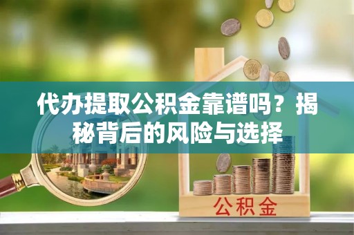 龙岩代办提取公积金靠谱吗？揭秘背后的风险与选择