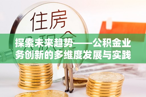 龙岩探索未来趋势——公积金业务创新的多维度发展与实践