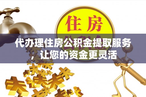 龙岩代办理住房公积金提取服务，让您的资金更灵活