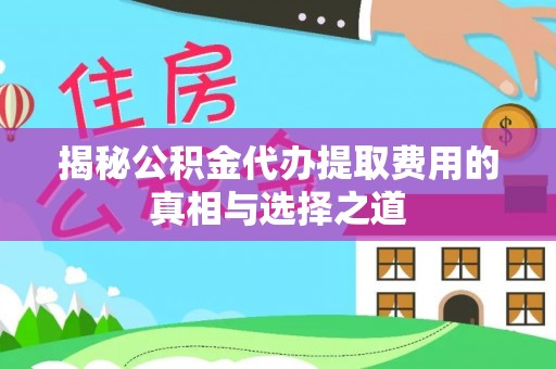 龙岩揭秘公积金代办提取费用的真相与选择之道