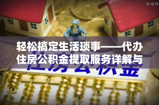 龙岩轻松搞定生活琐事——代办住房公积金提取服务详解与实用指南