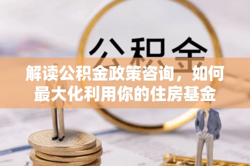 龙岩解读公积金政策咨询，如何最大化利用你的住房基金
