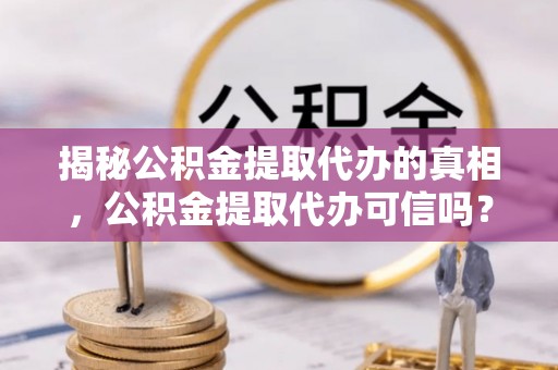 龙岩揭秘公积金提取代办的真相，公积金提取代办可信吗？
