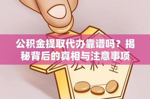 龙岩公积金提取代办靠谱吗？揭秘背后的真相与注意事项