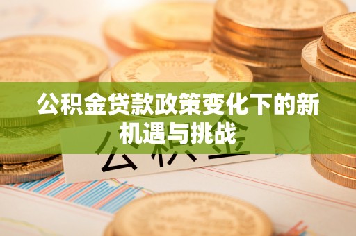 龙岩公积金贷款政策变化下的新机遇与挑战
