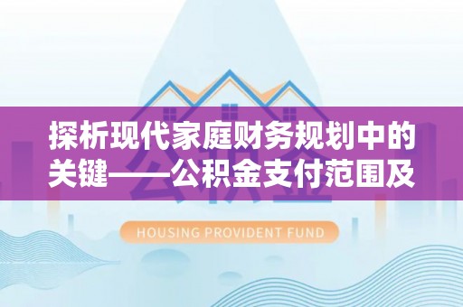 龙岩探析现代家庭财务规划中的关键——公积金支付范围及其影响