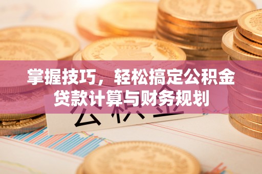 龙岩掌握技巧，轻松搞定公积金贷款计算与财务规划