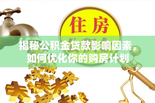 龙岩揭秘公积金贷款影响因素，如何优化你的购房计划