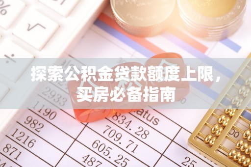 龙岩探索公积金贷款额度上限，买房必备指南