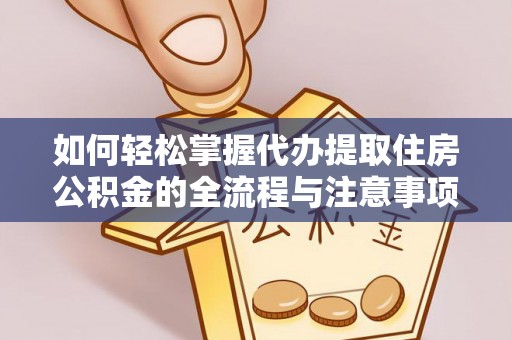 龙岩如何轻松掌握代办提取住房公积金的全流程与注意事项