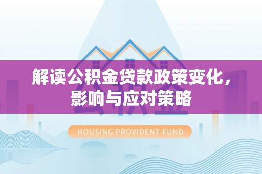 龙岩解读公积金贷款政策变化，影响与应对策略