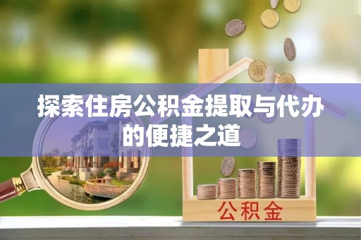 龙岩探索住房公积金提取与代办的便捷之道