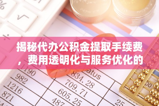 龙岩揭秘代办公积金提取手续费，费用透明化与服务优化的关键