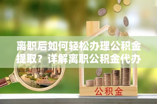 龙岩离职后如何轻松办理公积金提取？详解离职公积金代办提取流程