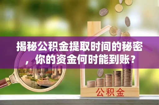 龙岩揭秘公积金提取时间的秘密，你的资金何时能到账？